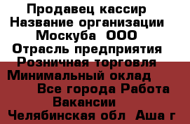 Продавец-кассир › Название организации ­ Москуба, ООО › Отрасль предприятия ­ Розничная торговля › Минимальный оклад ­ 16 500 - Все города Работа » Вакансии   . Челябинская обл.,Аша г.